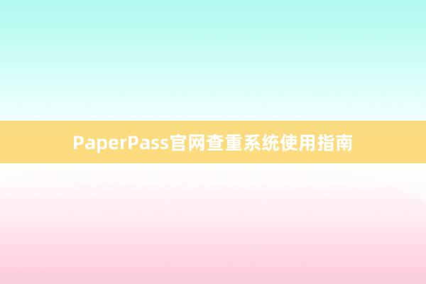 PaperPass官网查重系统使用指南